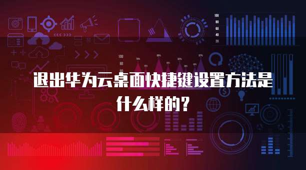 退出华为云桌面快捷键设置方法是什么样的?