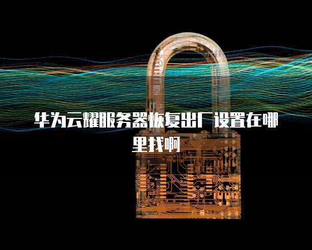 华为云耀服务器恢复出厂设置在哪里找啊