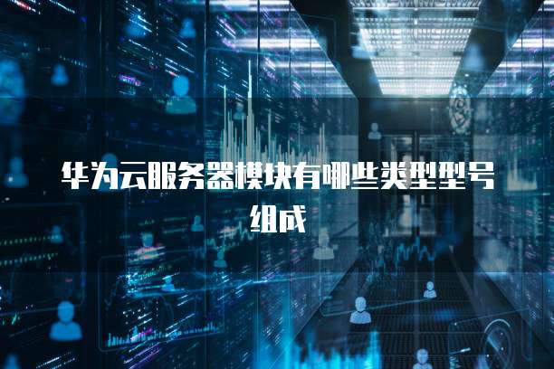 华为云服务器模块有哪些类型型号组成