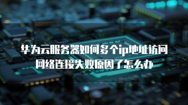 华为云服务器如何多个ip地址访问网络连接失败原因了怎么办