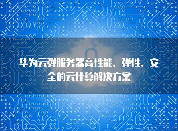 华为云弹服务器高性能、弹性、安全的云计算解决方案