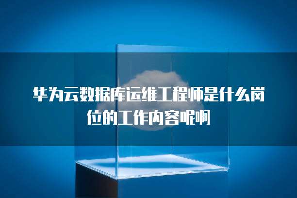 华为云数据库运维工程师是什么岗位的工作内容呢啊