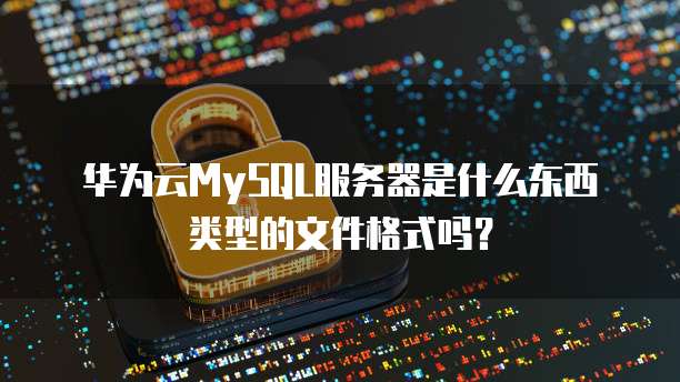 华为云MySQL服务器是什么东西类型的文件格式吗?