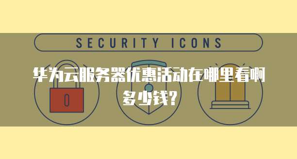 华为云服务器优惠活动在哪里看啊多少钱?
