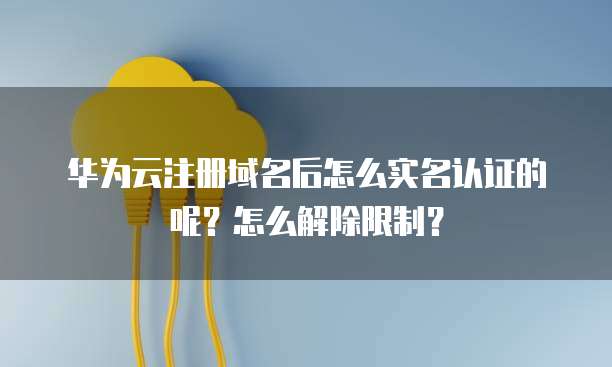 华为云注册域名后怎么实名认证的呢?怎么解除限制?
