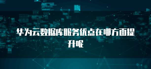 华为云数据库服务优点在哪方面提升呢