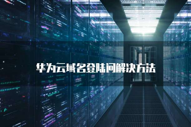 华为云域名登陆问解决方法