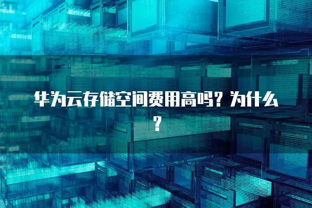 华为云存储空间费用高吗?为什么?