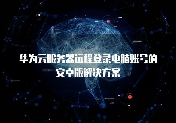 华为云服务器远程登录电脑账号的安卓版解决方案