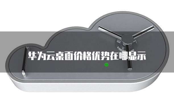 华为云桌面价格优势在哪显示