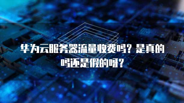 华为云服务器流量收费吗？是真的吗还是假的呀？