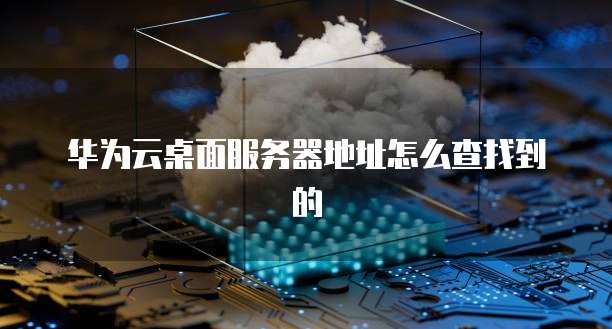 华为云桌面服务器地址怎么查找到的