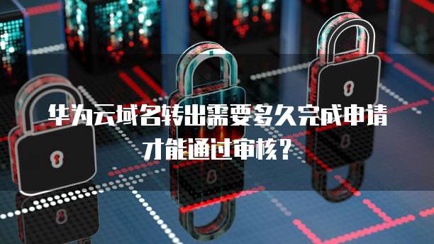 华为云域名转出需要多久完成申请才能通过审核?