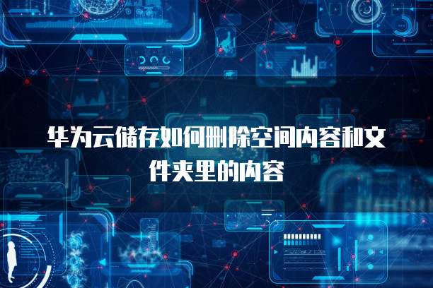 华为云储存如何删除空间内容和文件夹里的内容