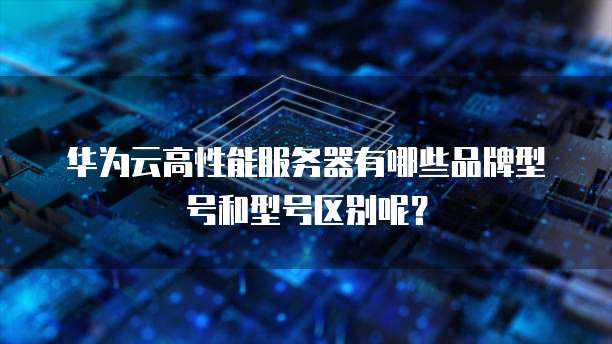 华为云高性能服务器有哪些品牌型号和型号区别呢?