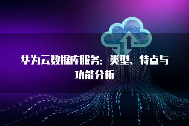 华为云数据库服务：类型、特点与功能分析