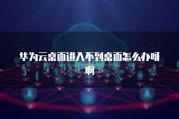 华为云桌面进入不到桌面怎么办呀啊
