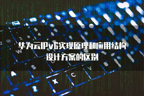 华为云IPv6实现原理和应用结构设计方案的区别
