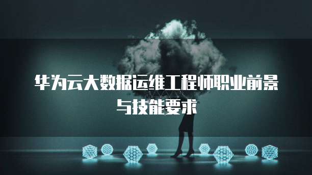 华为云大数据运维工程师职业前景与技能要求