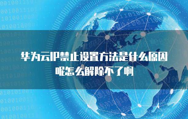 华为云IP禁止设置方法是什么原因呢怎么解除不了啊