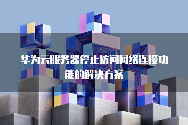 华为云服务器停止访问网络连接功能的解决方案