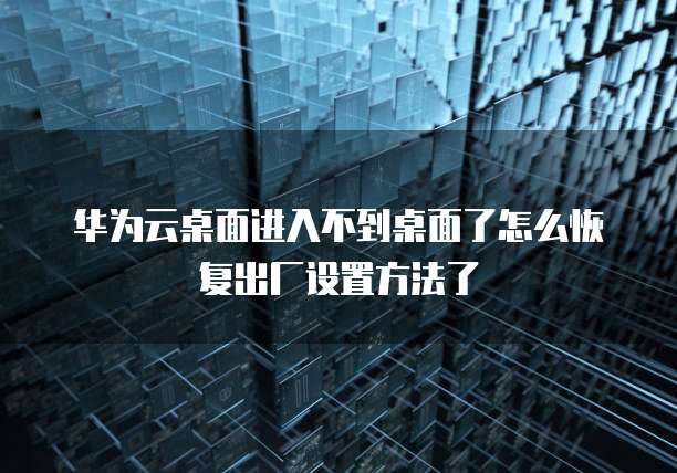 华为云桌面进入不到桌面了怎么恢复出厂设置方法了