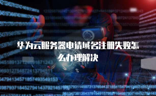华为云服务器申请域名注册失败怎么办理解决