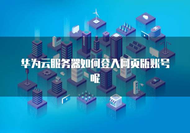 华为云服务器如何登入网页版账号呢