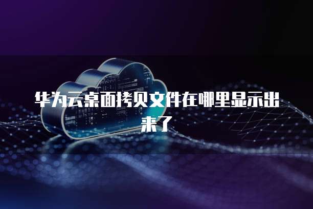 华为云桌面拷贝文件在哪里显示出来了