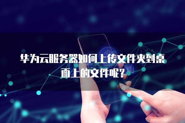 华为云服务器如何上传文件夹到桌面上的文件呢?