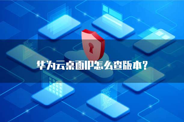 华为云桌面IP怎么查版本?