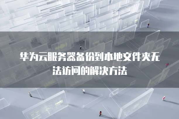 华为云服务器备份到本地文件夹无法访问的解决方法