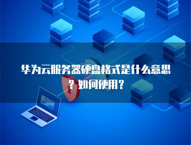 华为云服务器硬盘格式是什么意思?如何使用?