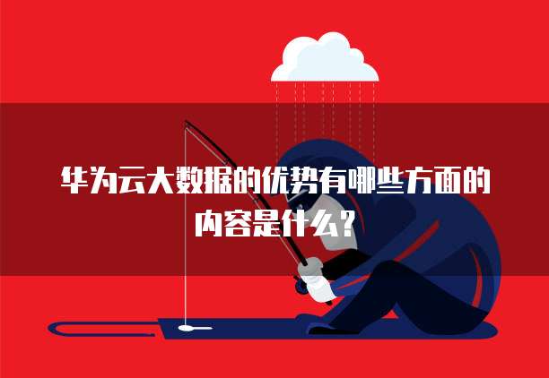 华为云大数据的优势有哪些方面的内容是什么?