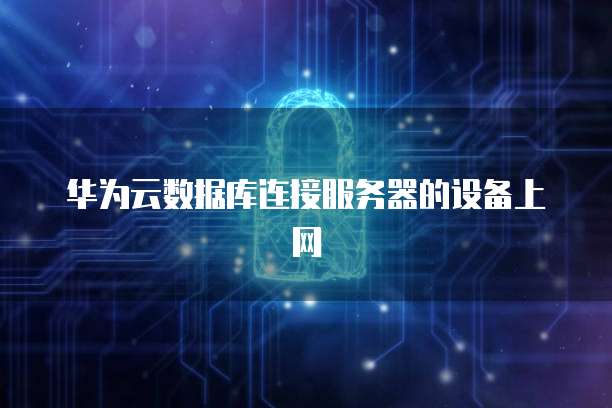 华为云数据库连接服务器的设备上网