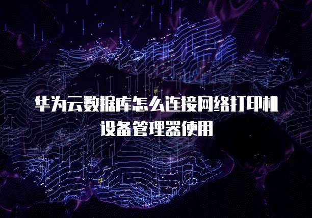 华为云数据库怎么连接网络打印机设备管理器使用
