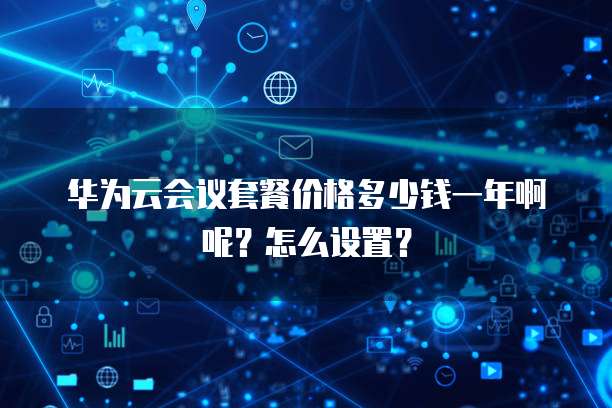 华为云会议套餐价格多少钱一年啊呢?怎么设置?