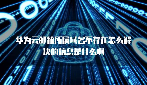 华为云邮箱所属域名不存在怎么解决的信息是什么啊