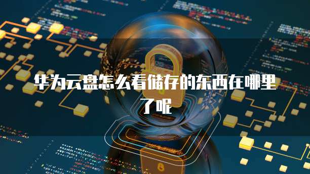 华为云盘怎么看储存的东西在哪里了呢