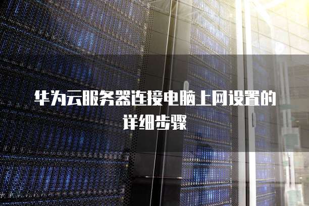 华为云服务器连接电脑上网设置的详细步骤