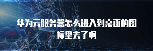 华为云服务器怎么进入到桌面的图标里去了啊