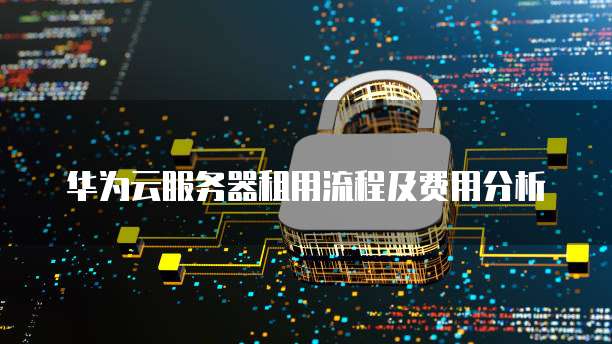 华为云服务器租用流程及费用分析