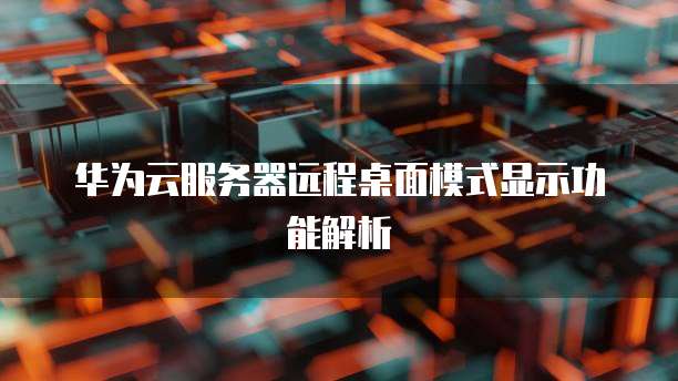 华为云服务器远程桌面模式显示功能解析