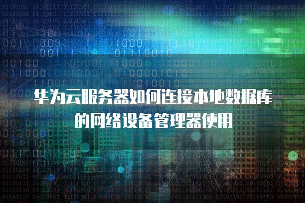 华为云服务器如何连接本地数据库的网络设备管理器使用