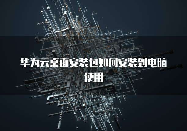 华为云桌面安装包如何安装到电脑使用