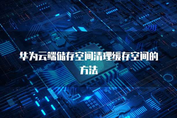 华为云端储存空间清理缓存空间的方法