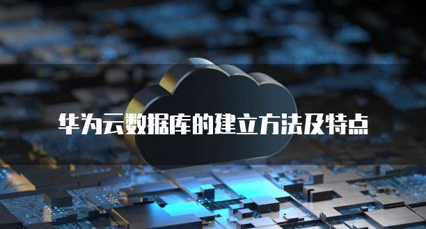 华为云数据库的建立方法及特点