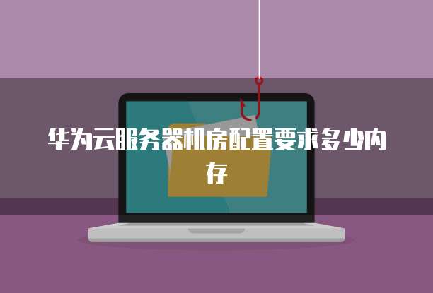 华为云服务器机房配置要求多少内存