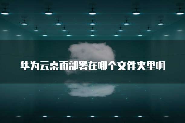 华为云桌面部署在哪个文件夹里啊