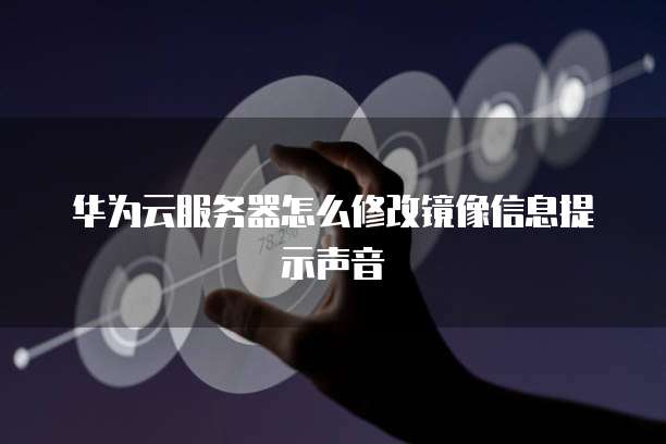 华为云服务器怎么修改镜像信息提示声音